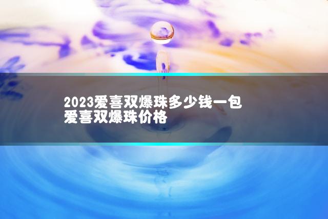 2023爱喜双爆珠多少钱一包 爱喜双爆珠价格
