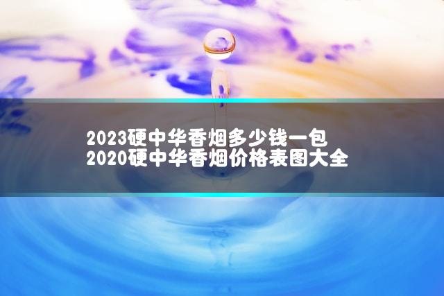 2023硬中华香烟多少钱一包 2020硬中华香烟价格表图大全