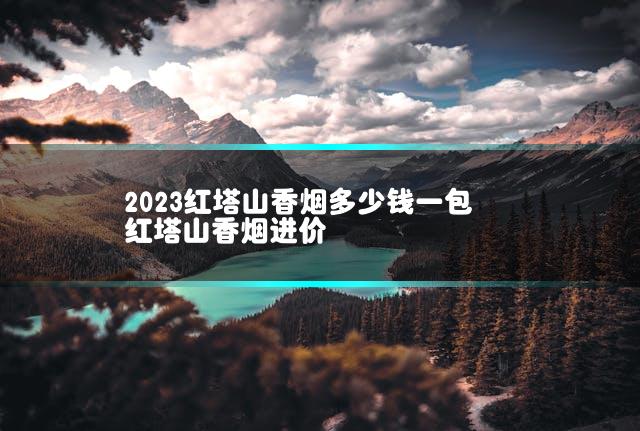 2023红塔山香烟多少钱一包 红塔山香烟进价