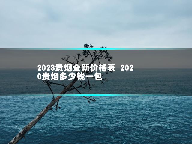 2023贵烟全新价格表 2020贵烟多少钱一包