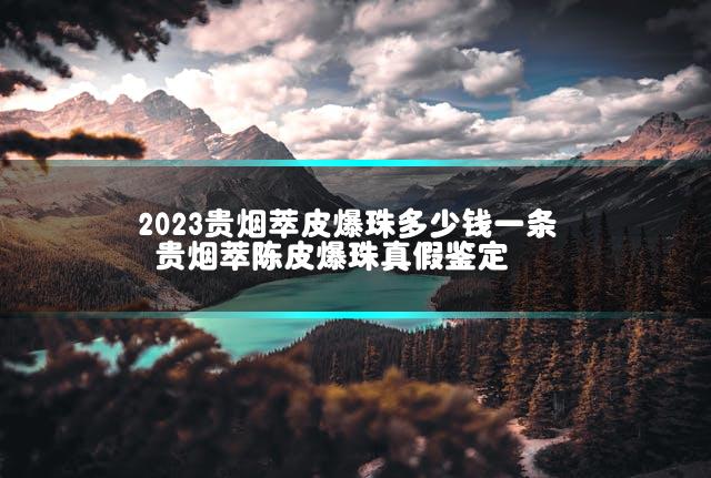 2023贵烟萃皮爆珠多少钱一条 贵烟萃陈皮爆珠真假鉴定