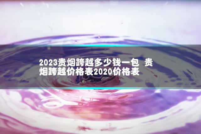 2023贵烟跨越多少钱一包 贵烟跨越价格表2020价格表