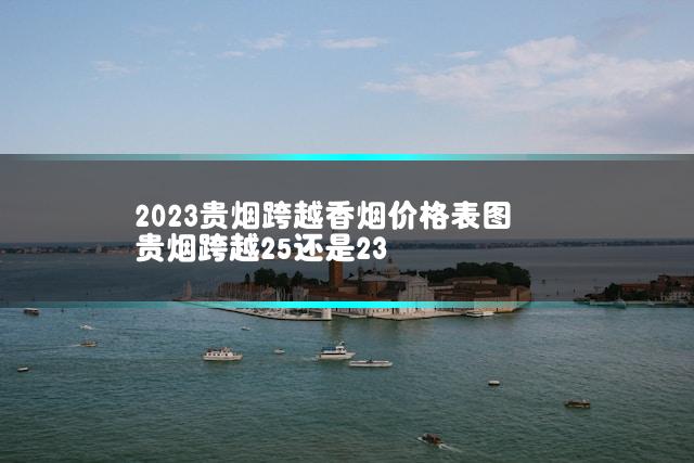 2023贵烟跨越香烟价格表图 贵烟跨越25还是23