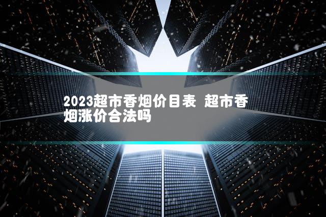 2023超市香烟价目表 超市香烟涨价合法吗
