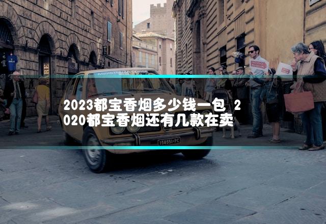 2023都宝香烟多少钱一包 2020都宝香烟还有几款在卖