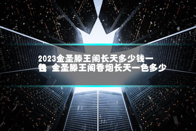 2023金圣滕王阁长天多少钱一包 金圣滕王阁香烟长天一色多少钱