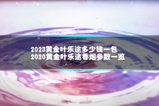 2023黄金叶乐途多少钱一包 2020黄金叶乐途香烟参数一览