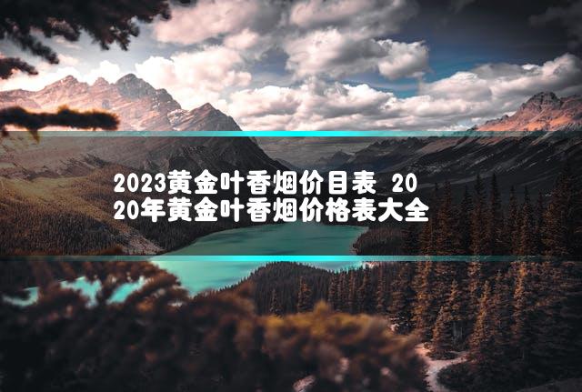 2023黄金叶香烟价目表 2020年黄金叶香烟价格表大全