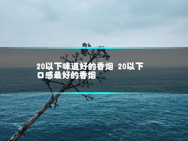 20以下味道好的香烟 20以下口感最好的香烟