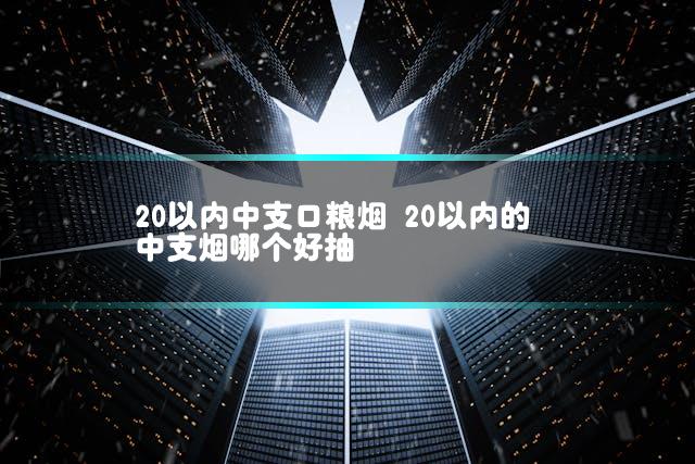 20以内中支口粮烟 20以内的中支烟哪个好抽