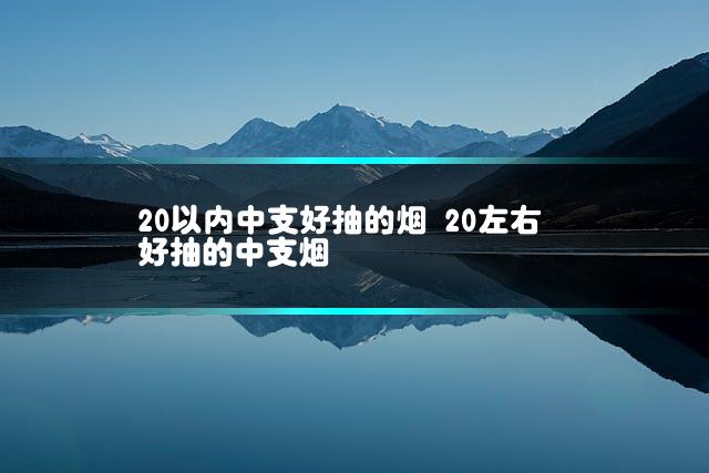 20以内中支好抽的烟 20左右好抽的中支烟