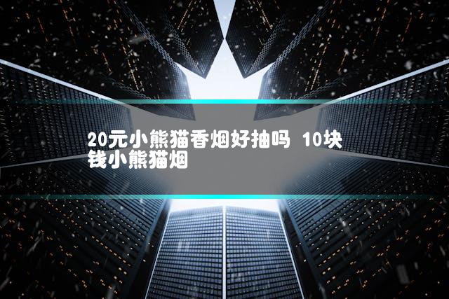 20元小熊猫香烟好抽吗 10块钱小熊猫烟