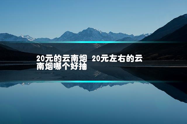 20元的云南烟 20元左右的云南烟哪个好抽
