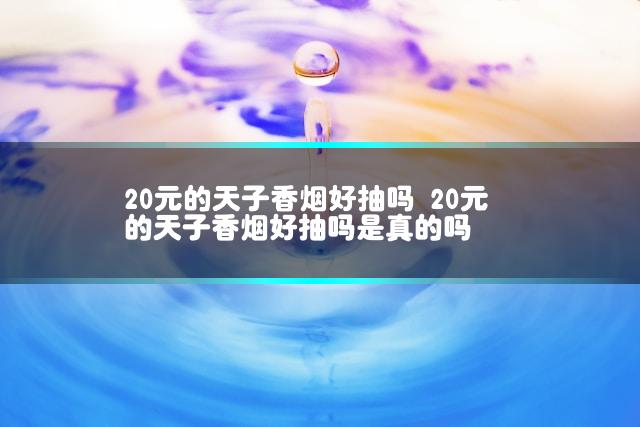 20元的天子香烟好抽吗 20元的天子香烟好抽吗是真的吗