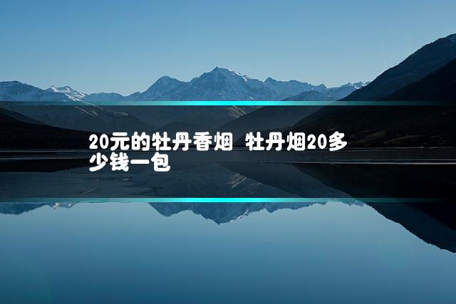 20元的牡丹香烟 牡丹烟20多少钱一包