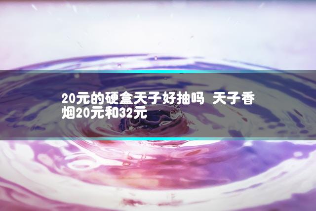 20元的硬盒天子好抽吗 天子香烟20元和32元