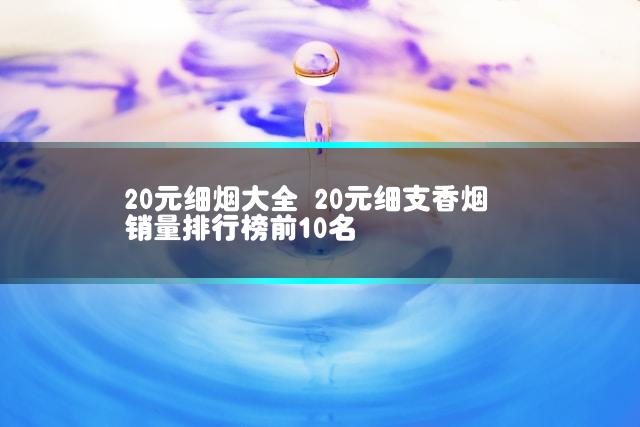 20元细烟大全 20元细支香烟销量排行榜前10名
