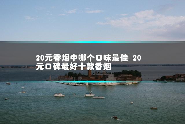 20元香烟中哪个口味最佳 20元口碑最好十款香烟