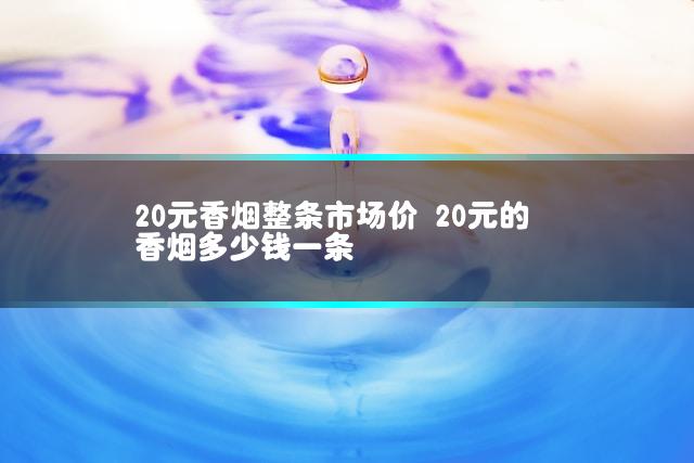 20元香烟整条市场价 20元的香烟多少钱一条