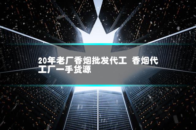 20年老厂香烟批发代工 香烟代工厂一手货源