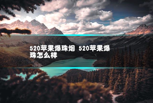 520苹果爆珠烟 520苹果爆珠怎么样