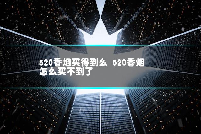 520香烟买得到么 520香烟怎么买不到了
