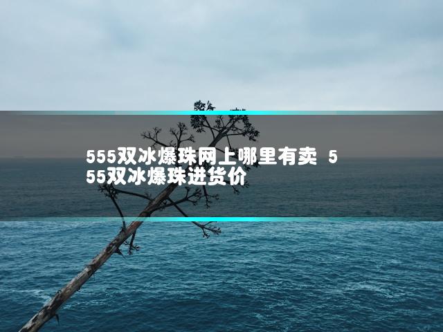 555双冰爆珠网上哪里有卖 555双冰爆珠进货价