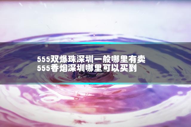 555双爆珠深圳一般哪里有卖 555香烟深圳哪里可以买到