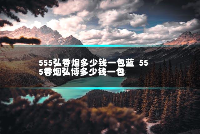 555弘香烟多少钱一包蓝 555香烟弘博多少钱一包