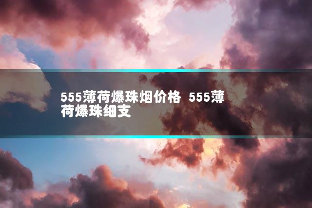 555薄荷爆珠烟价格 555薄荷爆珠细支