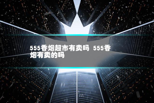 555香烟超市有卖吗 555香烟有卖的吗