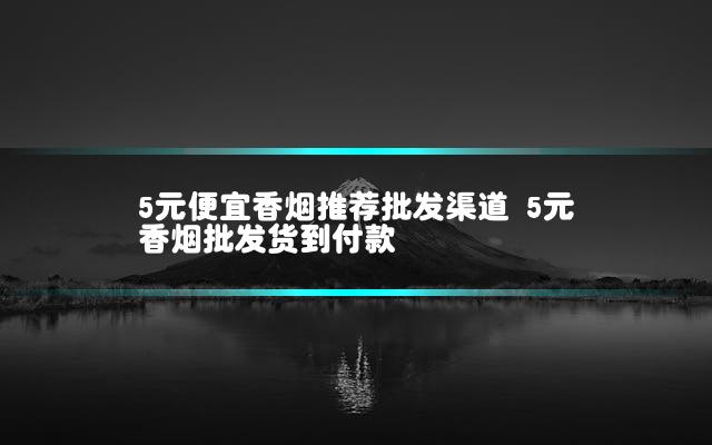 5元便宜香烟推荐批发渠道 5元香烟批发货到付款