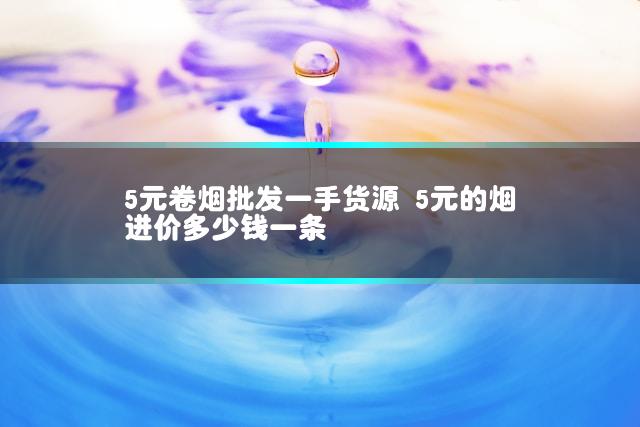 5元卷烟批发一手货源 5元的烟进价多少钱一条