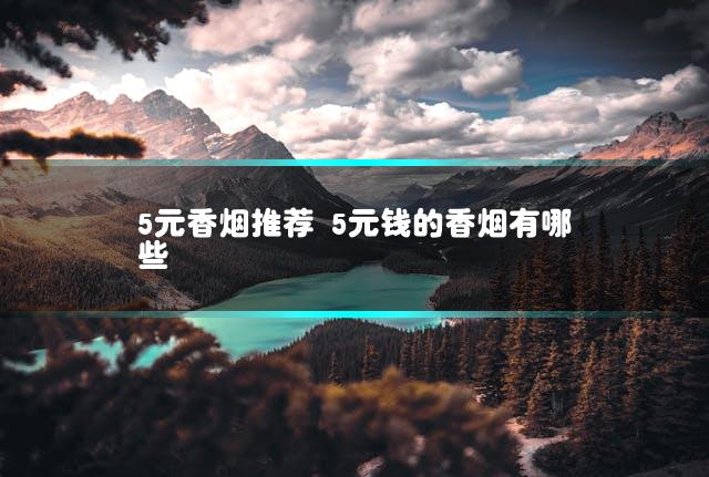 5元香烟推荐 5元钱的香烟有哪些