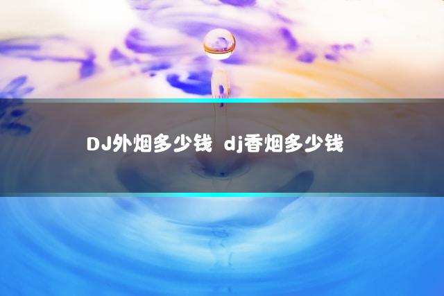 DJ外烟多少钱 dj香烟多少钱