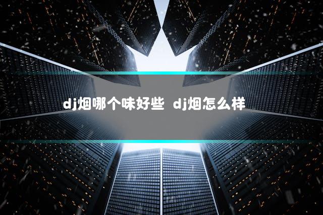 dj烟哪个味好些 dj烟怎么样
