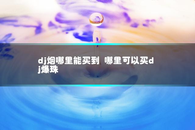 dj烟哪里能买到 哪里可以买dj爆珠