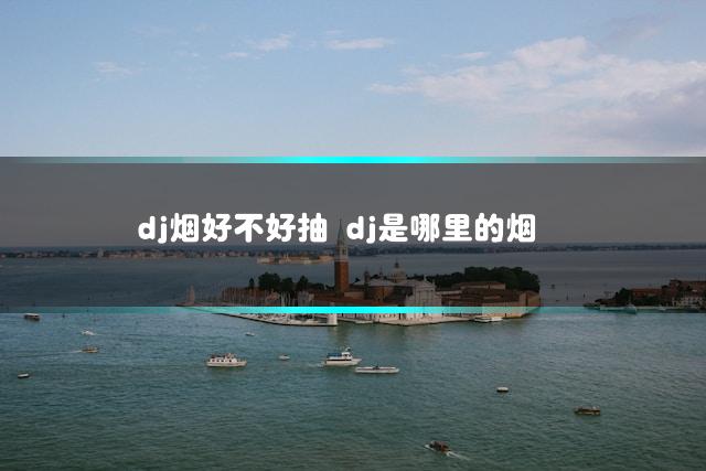 dj烟好不好抽 dj是哪里的烟