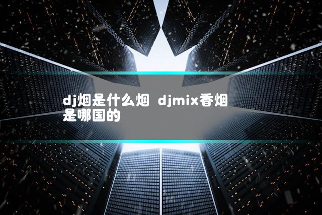 dj烟是什么烟 djmix香烟是哪国的