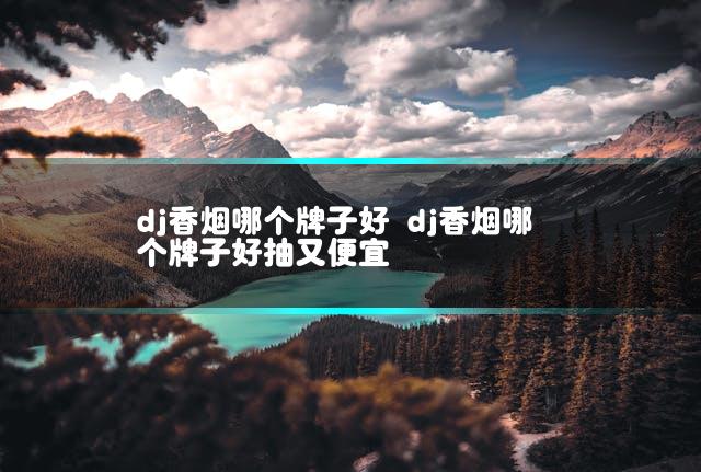 dj香烟哪个牌子好 dj香烟哪个牌子好抽又便宜