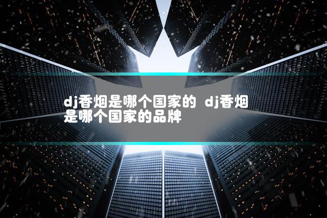dj香烟是哪个国家的 dj香烟是哪个国家的品牌