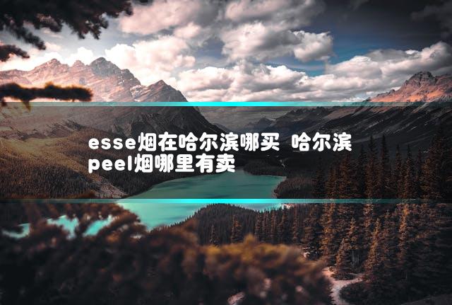 esse烟在哈尔滨哪买 哈尔滨peel烟哪里有卖