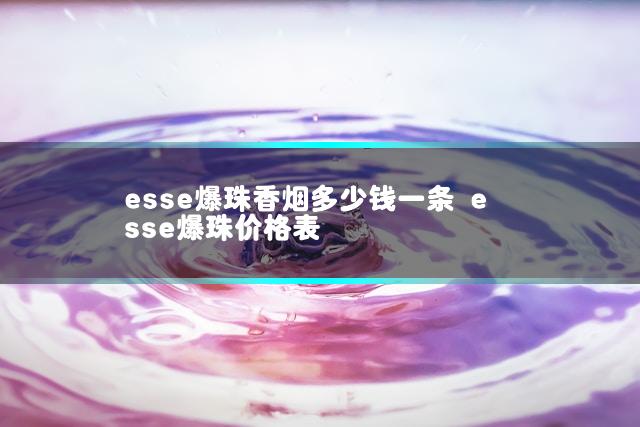 esse爆珠香烟多少钱一条 esse爆珠价格表