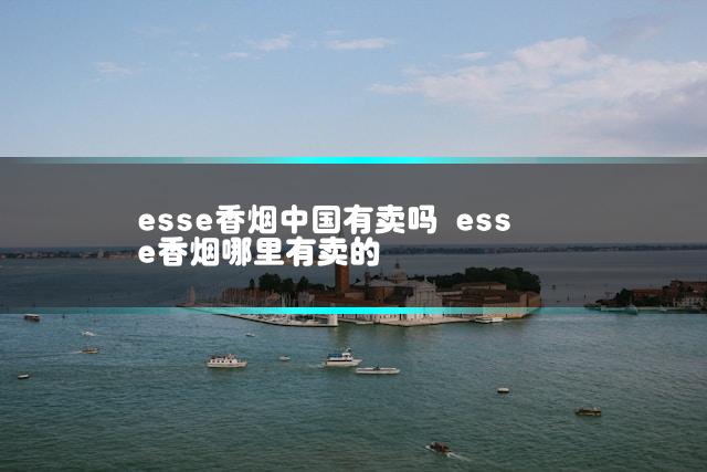 esse香烟中国有卖吗 esse香烟哪里有卖的