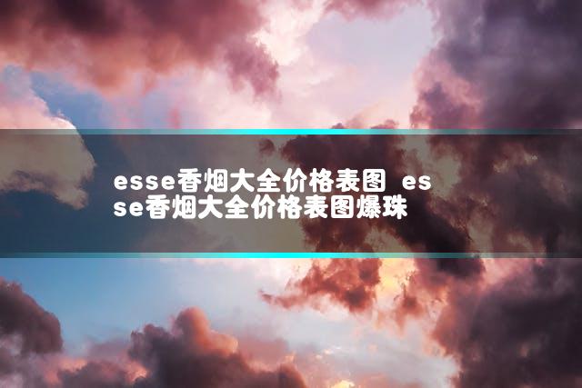 esse香烟大全价格表图 esse香烟大全价格表图爆珠