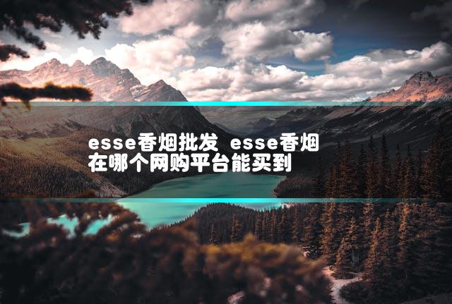 esse香烟批发 esse香烟在哪个网购平台能买到