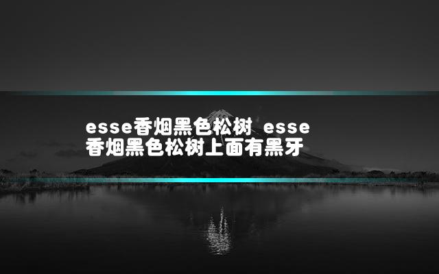 esse香烟黑色松树 esse香烟黑色松树上面有黑牙