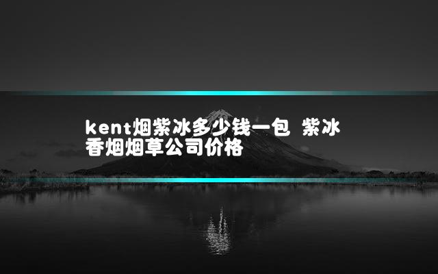 kent烟紫冰多少钱一包 紫冰香烟烟草公司价格