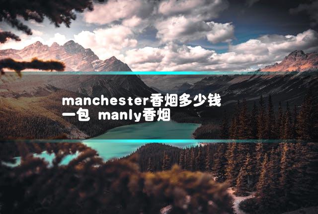 manchester香烟多少钱一包 manly香烟