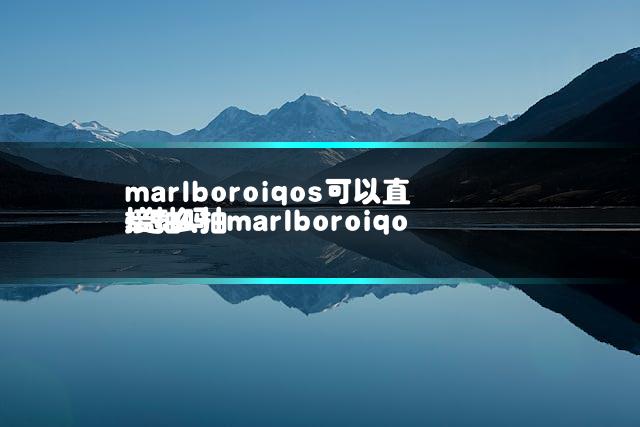 marlboroiqos可以直接抽吗 marlboroiqos怎么抽